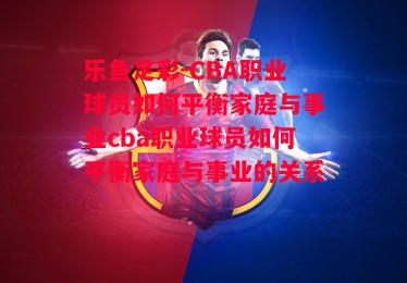 乐鱼足彩-CBA职业球员如何平衡家庭与事业cba职业球员如何平衡家庭与事业的关系