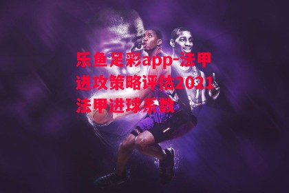 乐鱼足彩app-法甲进攻策略评估2021法甲进球系数