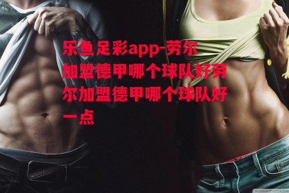 乐鱼足彩app-劳尔加盟德甲哪个球队好劳尔加盟德甲哪个球队好一点