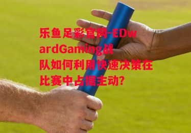 乐鱼足彩官网-EDwardGaming战队如何利用快速决策在比赛中占据主动？