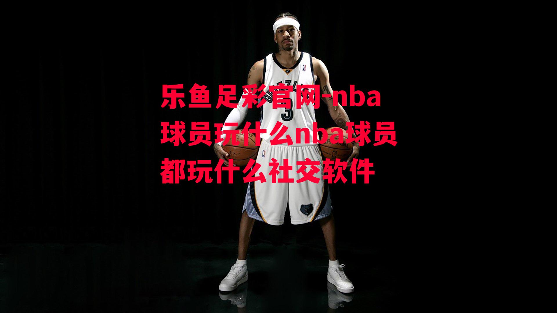 nba球员玩什么nba球员都玩什么社交软件